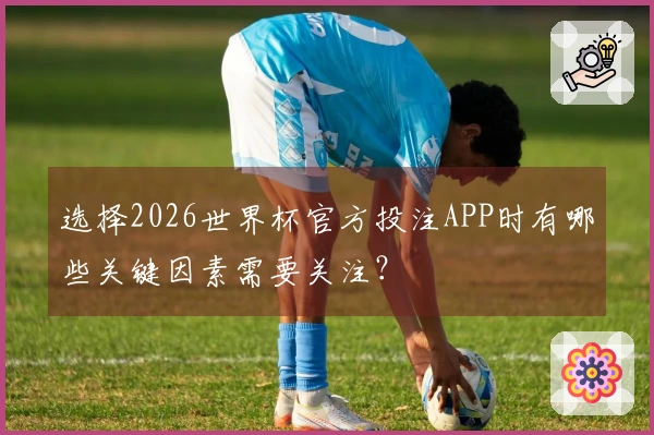 选择2026世界杯官方投注APP时有哪些关键因素需要关注？