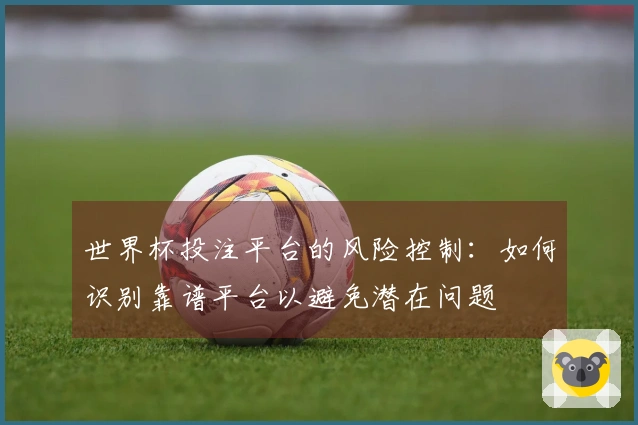 世界杯投注平台的风险控制：如何识别靠谱平台以避免潜在问题