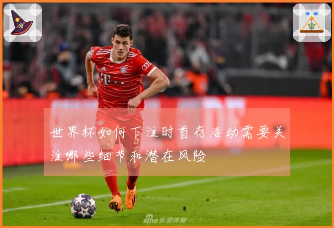 世界杯如何下注时首存活动需要关注哪些细节和潜在风险