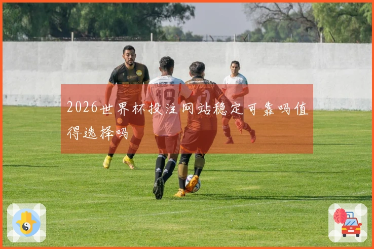 2026世界杯投注网站稳定可靠吗值得选择吗