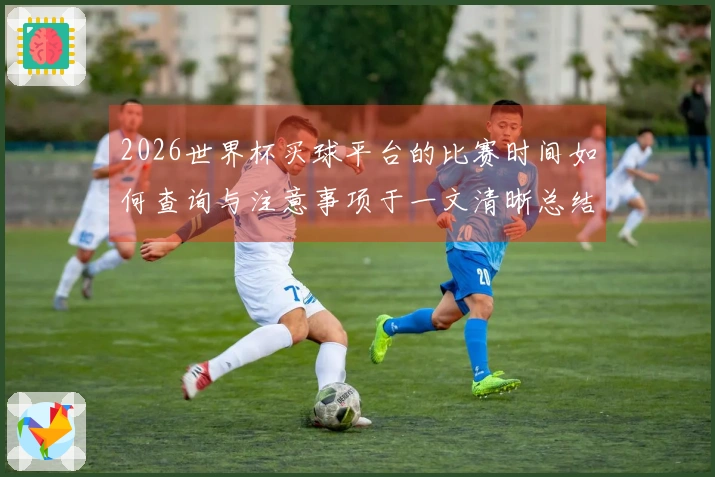 2026世界杯买球平台的比赛时间如何查询与注意事项于一文清晰总结