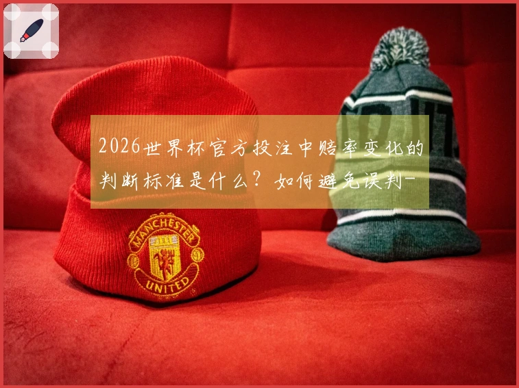 2026世界杯官方投注中赔率变化的判断标准是什么？如何避免误判-