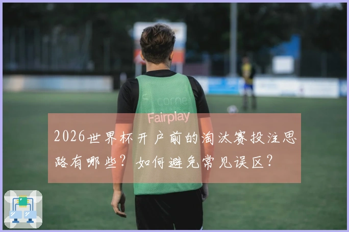 2026世界杯开户前的淘汰赛投注思路有哪些？如何避免常见误区？
