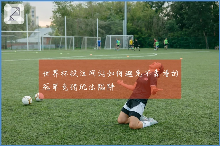 世界杯投注网站如何避免不靠谱的冠军竞猜玩法陷阱