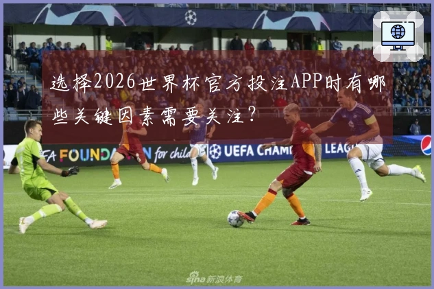选择2026世界杯官方投注APP时有哪些关键因素需要关注？